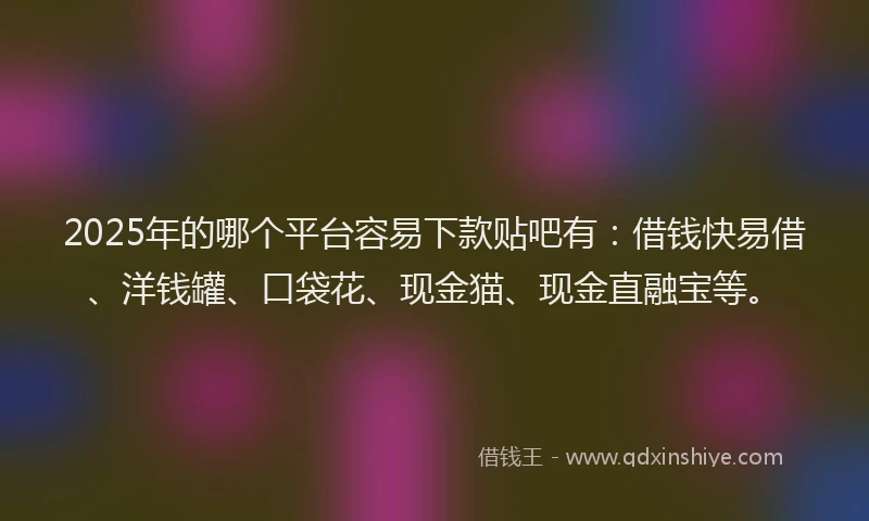 2025年的哪个平台容易下款贴吧有：借钱快易借、洋钱罐、口袋花、现金猫、现金直融宝等。