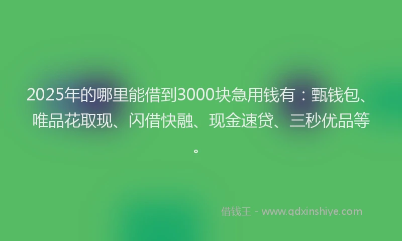 2025年的哪里能借到3000块急用钱有：甄钱包、唯品花取现、闪借快融、现金速贷、三秒优品等。