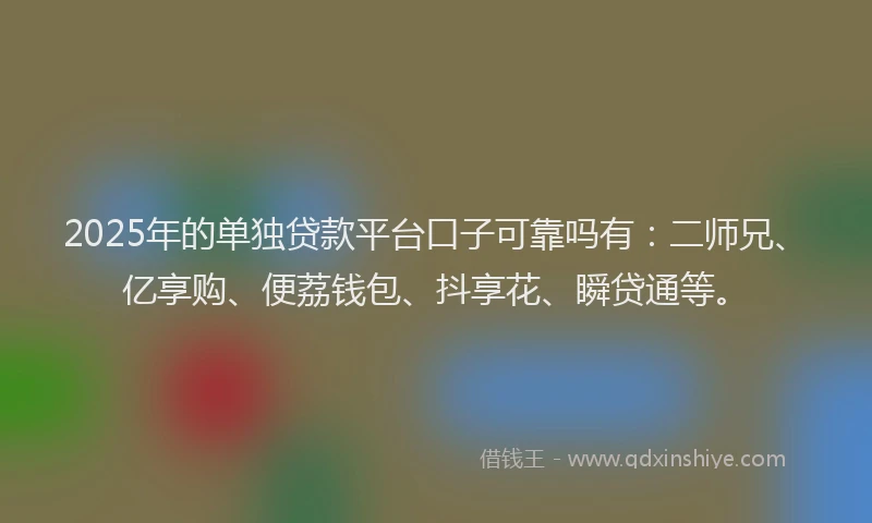 2025年的单独贷款平台口子可靠吗有：二师兄、亿享购、便荔钱包、抖享花、瞬贷通等。