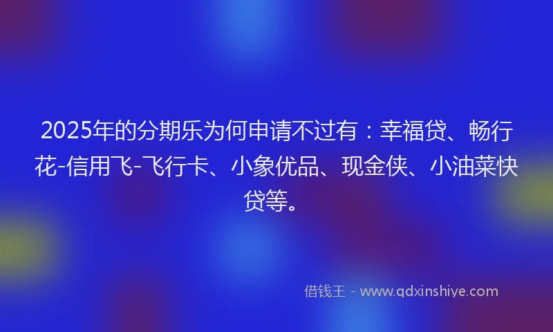 2025年的分期乐为何申请不过有：幸福贷、畅行花-信用飞-飞行卡、小象优品、现金侠、小油菜快贷等。
