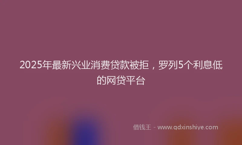 2025年最新兴业消费贷款被拒，罗列5个利息低的网贷平台