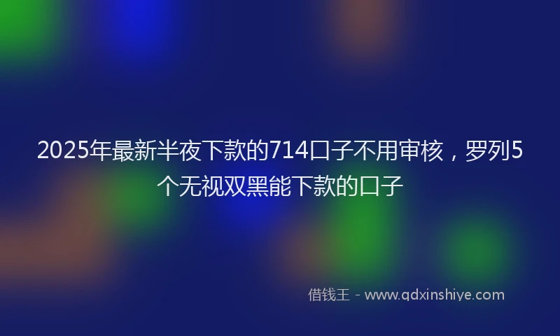 2025年最新半夜下款的714口子不用审核，罗列5个无视双黑能下款的口子