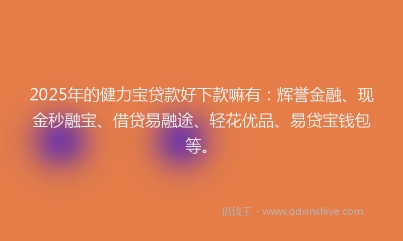 2025年的健力宝贷款好下款嘛有:辉誉金融、现金秒融宝、借贷易融途、轻花优品、易贷宝钱包等。