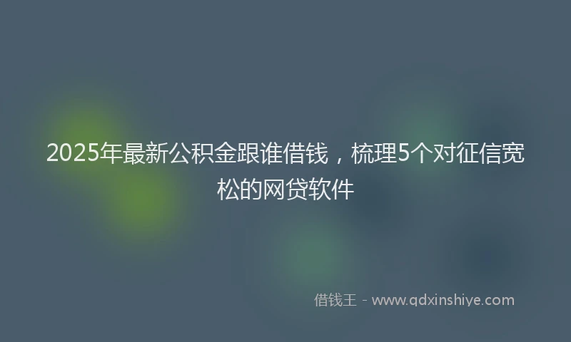 2025年最新公积金跟谁借钱，梳理5个对征信宽松的网贷软件