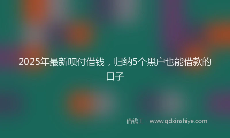 2025年最新呗付借钱，归纳5个黑户也能借款的口子