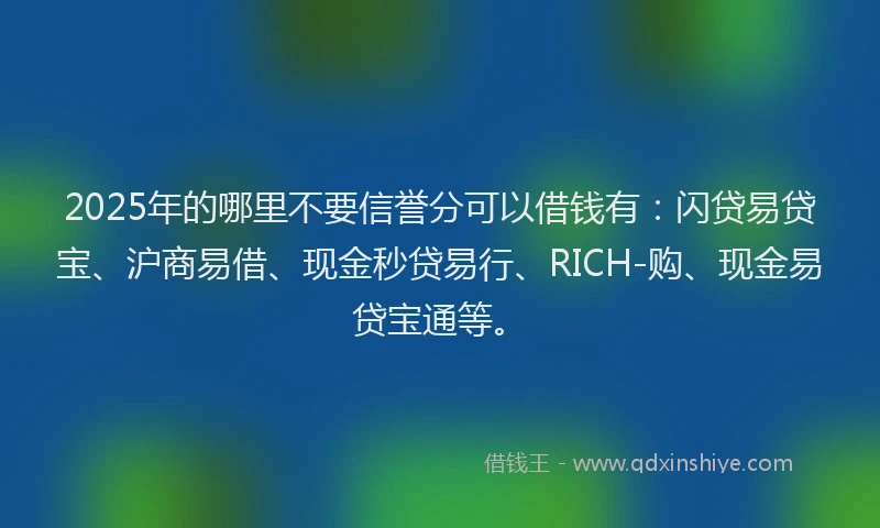 2025年的哪里不要信誉分可以借钱有：闪贷易贷宝、沪商易借、现金秒贷易行、RICH-购、现金易贷宝通等。