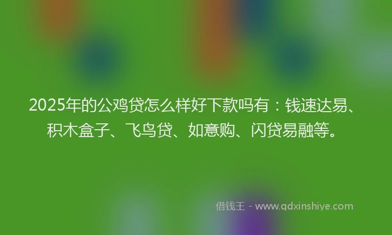 2025年的公鸡贷怎么样好下款吗有：钱速达易、积木盒子、飞鸟贷、如意购、闪贷易融等。