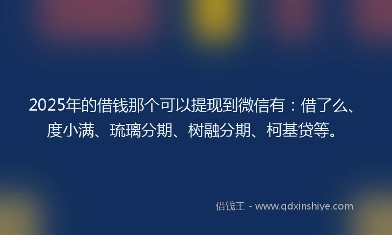 2025年的借钱那个可以提现到微信有：借了么、度小满、琉璃分期、树融分期、柯基贷等。