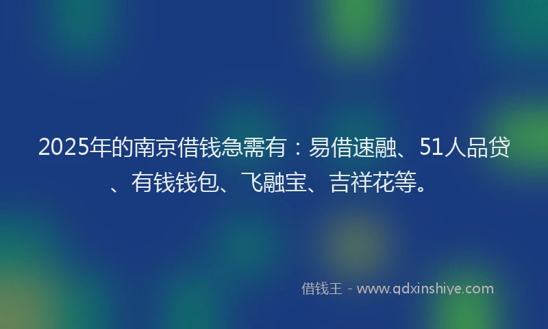 2025年的南京借钱急需有：易借速融、51人品贷、有钱钱包、飞融宝、吉祥花等。