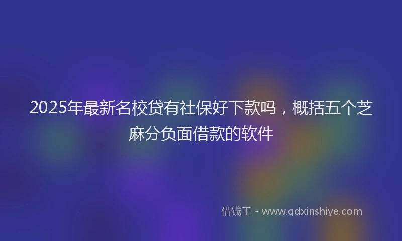 2025年最新名校贷有社保好下款吗，概括五个芝麻分负面借款的软件
