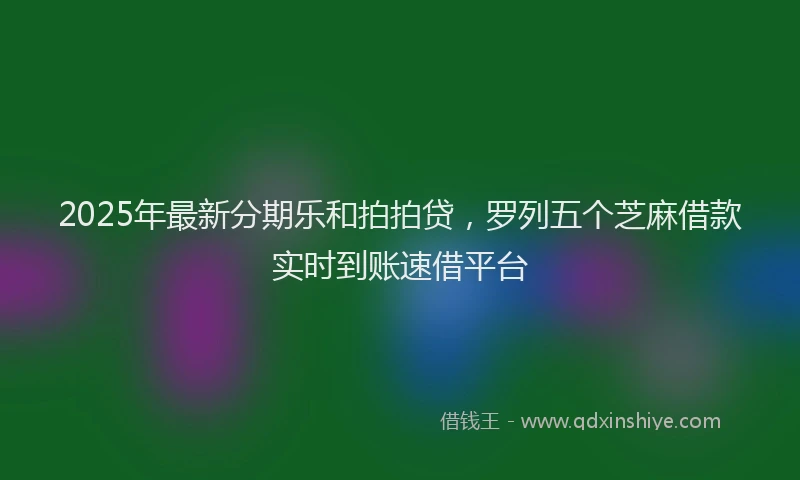 2025年最新分期乐和拍拍贷，罗列五个芝麻借款实时到账速借平台