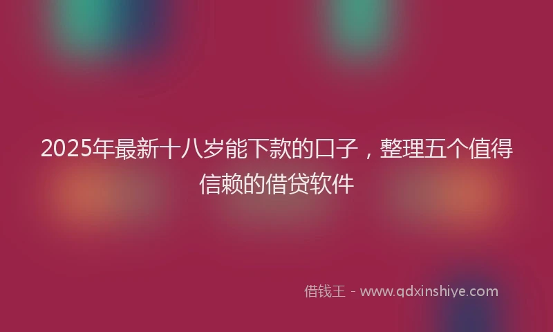 2025年最新十八岁能下款的口子，整理五个值得信赖的借贷软件