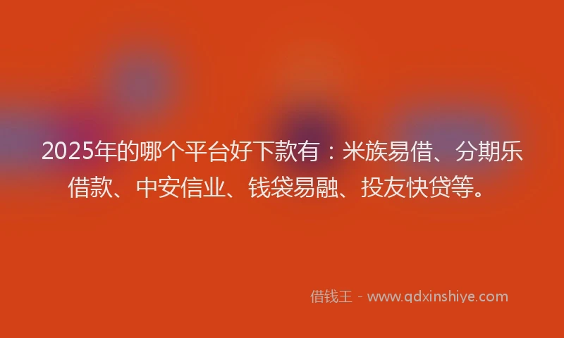 2025年的哪个平台好下款有：米族易借、分期乐借款、中安信业、钱袋易融、投友快贷等。