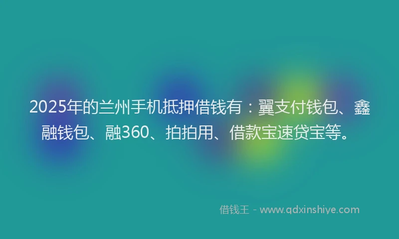 2025年的兰州手机抵押借钱有：翼支付钱包、鑫融钱包、融360、拍拍用、借款宝速贷宝等。