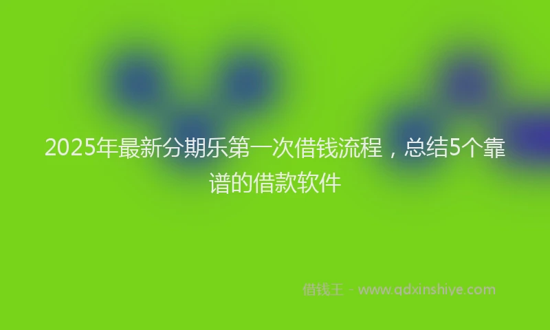 2025年最新分期乐第一次借钱流程，总结5个靠谱的借款软件