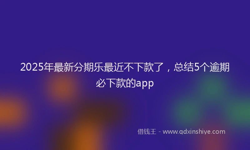 2025年最新分期乐最近不下款了，总结5个逾期必下款的app