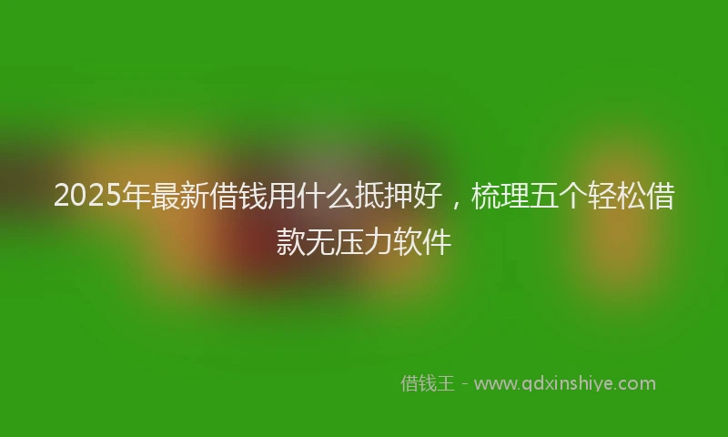 2025年最新借钱用什么抵押好，梳理五个轻松借款无压力软件