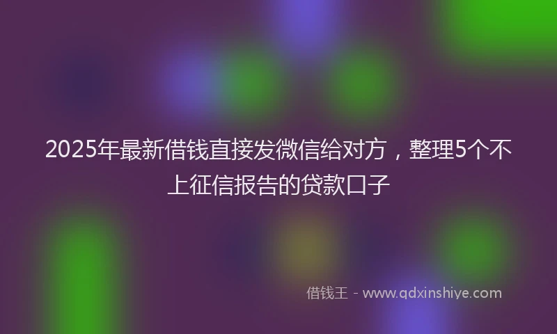 2025年最新借钱直接发微信给对方，整理5个不上征信报告的贷款口子