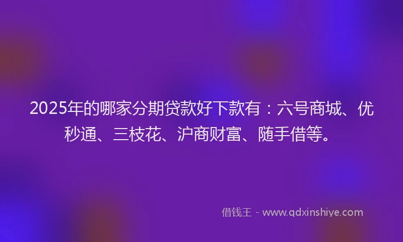 2025年的哪家分期贷款好下款有：六号商城、优秒通、三枝花、沪商财富、随手借等。
