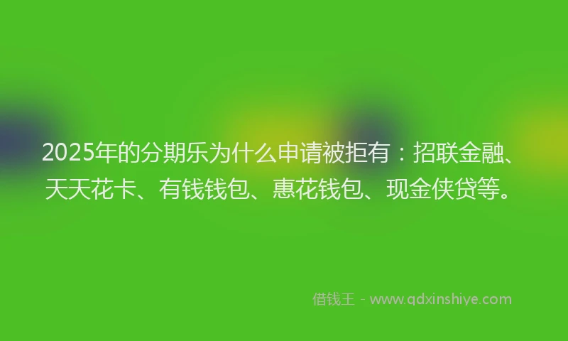 2025年的分期乐为什么申请被拒有：招联金融、天天花卡、有钱钱包、惠花钱包、现金侠贷等。