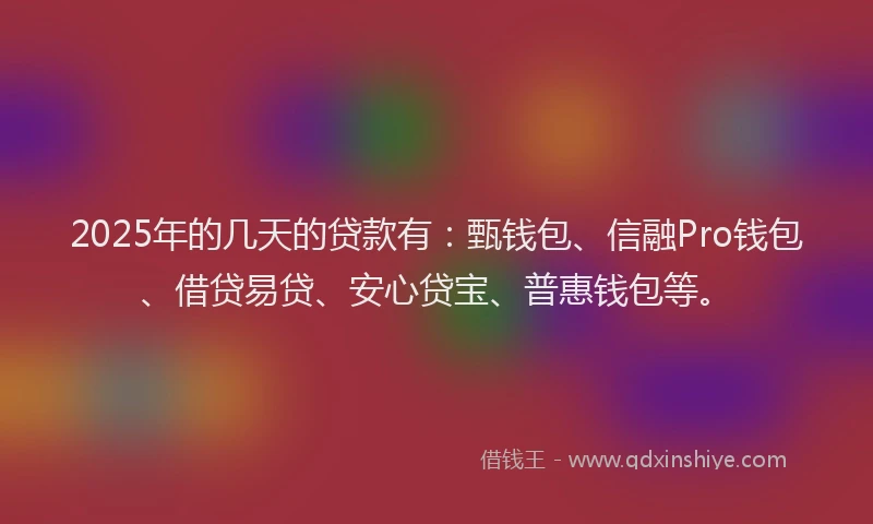 2025年的几天的贷款有：甄钱包、信融Pro钱包、借贷易贷、安心贷宝、普惠钱包等。