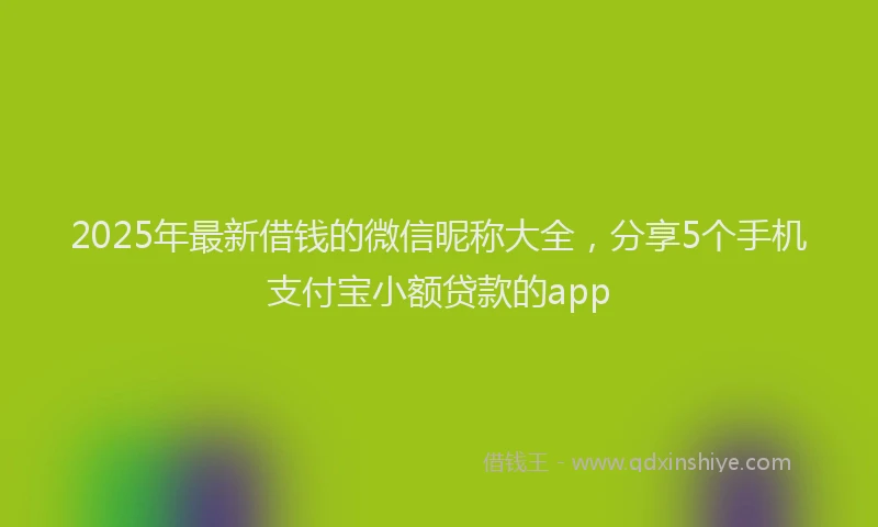 2025年最新借钱的微信昵称大全，分享5个手机支付宝小额贷款的app