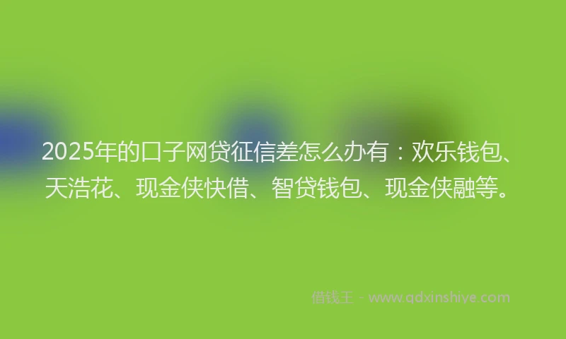 2025年的口子网贷征信差怎么办有：欢乐钱包、天浩花、现金侠快借、智贷钱包、现金侠融等。