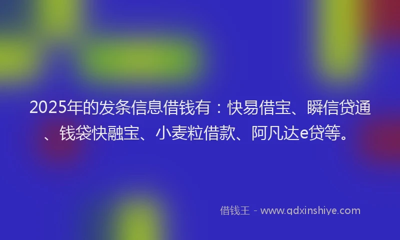 2025年的发条信息借钱有：快易借宝、瞬信贷通、钱袋快融宝、小麦粒借款、阿凡达e贷等。