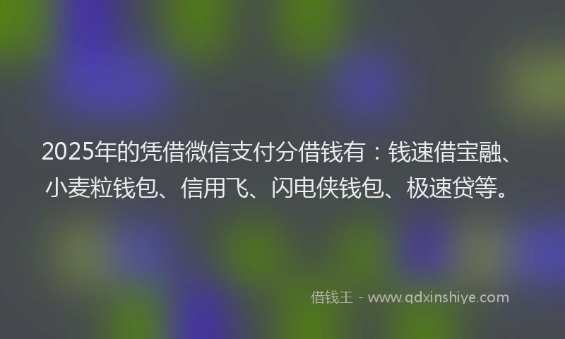 2025年的凭借微信支付分借钱有：钱速借宝融、小麦粒钱包、信用飞、闪电侠钱包、极速贷等。