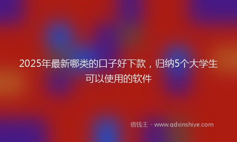 2025年最新哪类的口子好下款，归纳5个大学生可以使用的软件