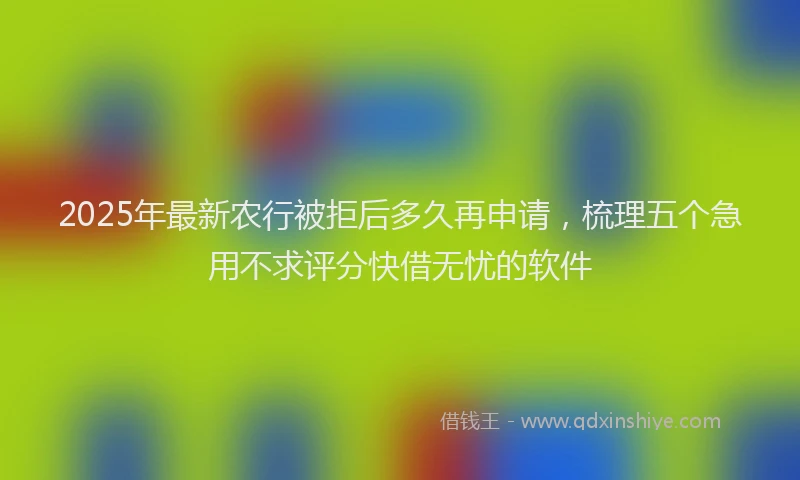 2025年最新农行被拒后多久再申请，梳理五个急用不求评分快借无忧的软件