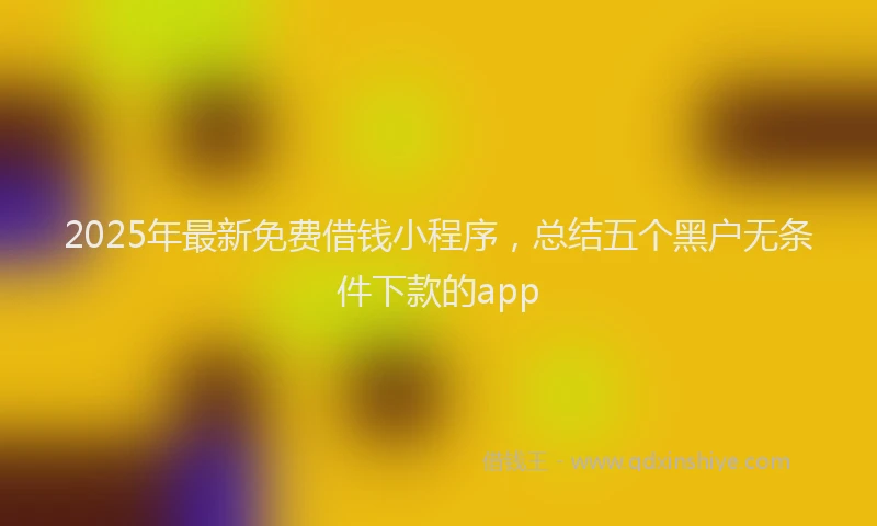 2025年最新免费借钱小程序，总结五个黑户无条件下款的app