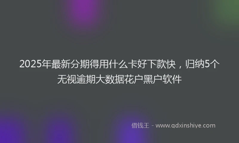 2025年最新分期得用什么卡好下款快，归纳5个无视逾期大数据花户黑户软件