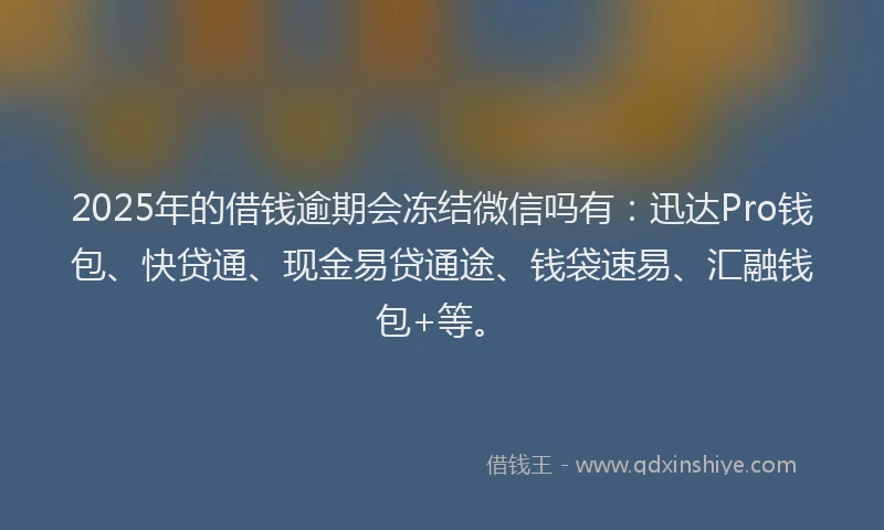 2025年的借钱逾期会冻结微信吗有：迅达Pro钱包、快贷通、现金易贷通途、钱袋速易、汇融钱包+等。