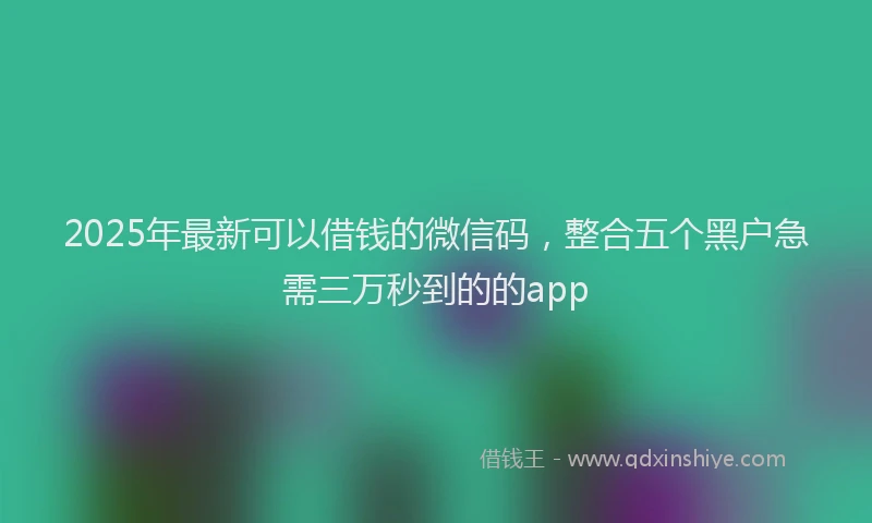 2025年最新可以借钱的微信码，整合五个黑户急需三万秒到的的app