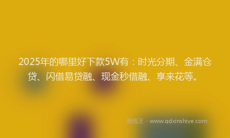 2025年的哪里好下款5W有：时光分期、金满仓贷、闪借易贷融、现金秒借融、享来花等。