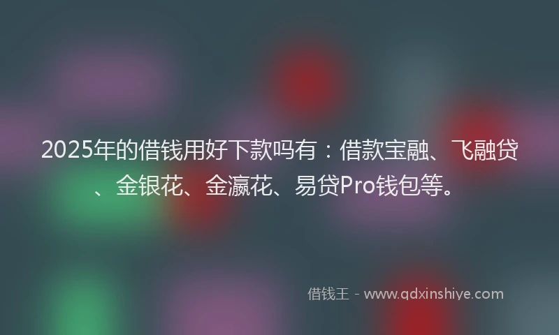 2025年的借钱用好下款吗有：借款宝融、飞融贷、金银花、金瀛花、易贷Pro钱包等。