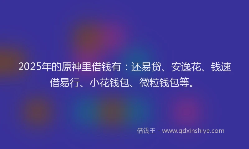 2025年的原神里借钱有：还易贷、安逸花、钱速借易行、小花钱包、微粒钱包等。