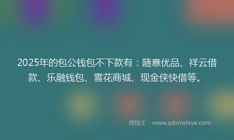 2025年的包公钱包不下款有：随意优品、祥云借款、乐融钱包、雪花商城、现金侠快借等。