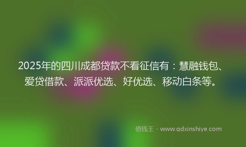 2025年的四川成都贷款不看征信有：慧融钱包、爱贷借款、派派优选、好优选、移动白条等。