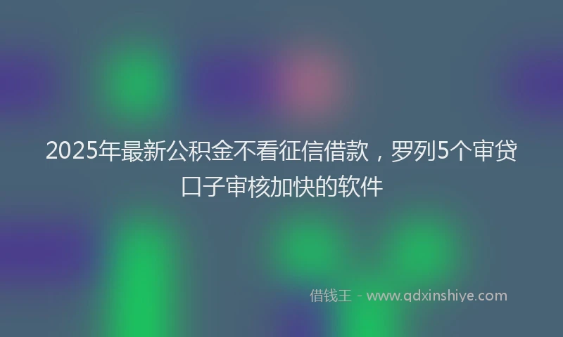 2025年最新公积金不看征信借款，罗列5个审贷口子审核加快的软件
