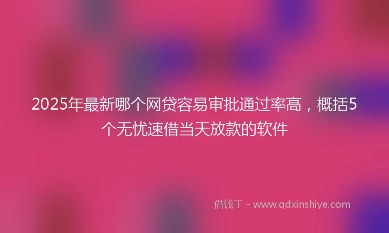 2025年最新哪个网贷容易审批通过率高，概括5个无忧速借当天放款的软件