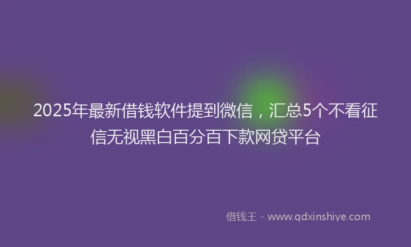2025年最新借钱软件提到微信，汇总5个不看征信无视黑白百分百下款网贷平台