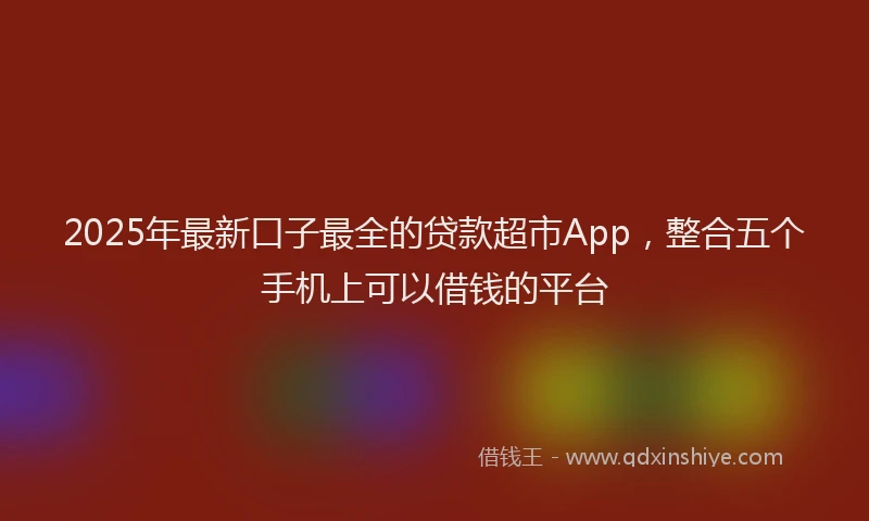 2025年最新口子最全的贷款超市App，整合五个手机上可以借钱的平台