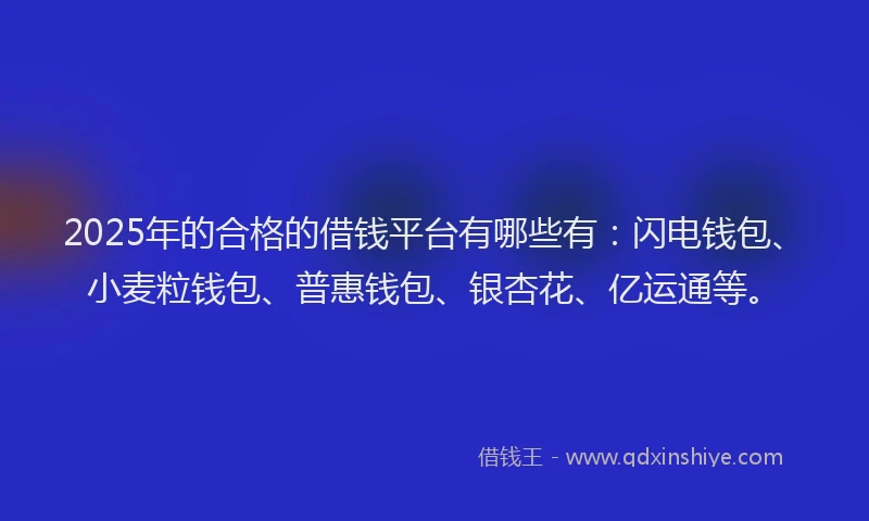 2025年的合格的借钱平台有哪些有：闪电钱包、小麦粒钱包、普惠钱包、银杏花、亿运通等。