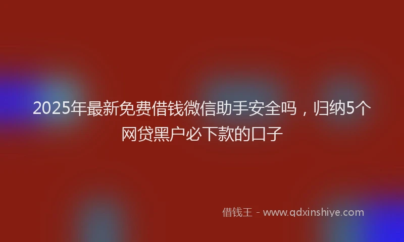 2025年最新免费借钱微信助手安全吗，归纳5个网贷黑户必下款的口子