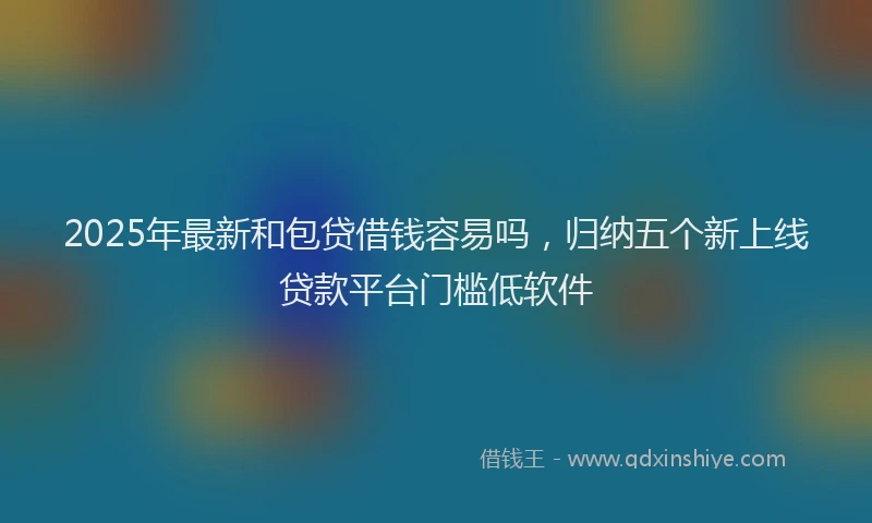 2025年最新和包贷借钱容易吗，归纳五个新上线贷款平台门槛低软件
