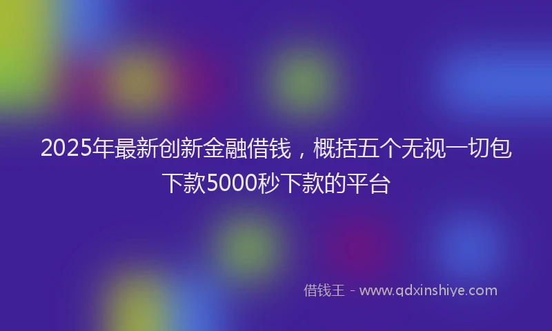 2025年最新创新金融借钱，概括五个无视一切包下款5000秒下款的平台