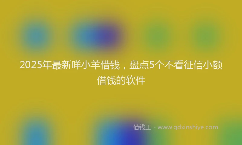 2025年最新咩小羊借钱，盘点5个不看征信小额借钱的软件