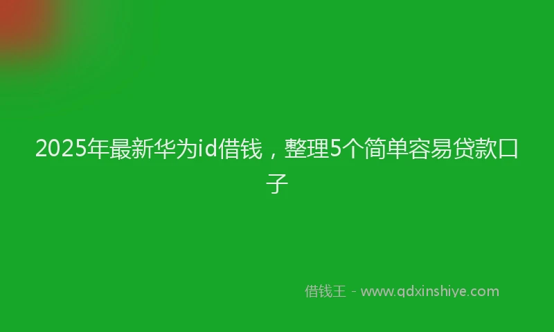 2025年最新华为id借钱，整理5个简单容易贷款口子